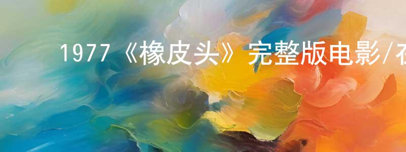 ﻿陈再云发布﻿1977《橡皮头》完整版电影/在线观看/百度云-美剧天堂